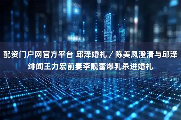 配资门户网官方平台 邱泽婚礼／陈美凤澄清与邱泽绯闻　王力宏前妻李靓蕾爆乳杀进婚礼