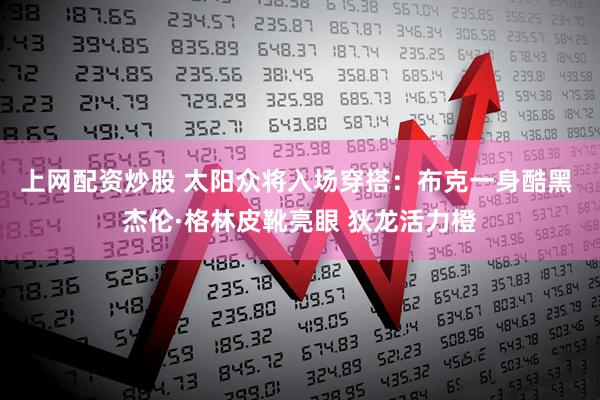 上网配资炒股 太阳众将入场穿搭：布克一身酷黑 杰伦·格林皮靴亮眼 狄龙活力橙