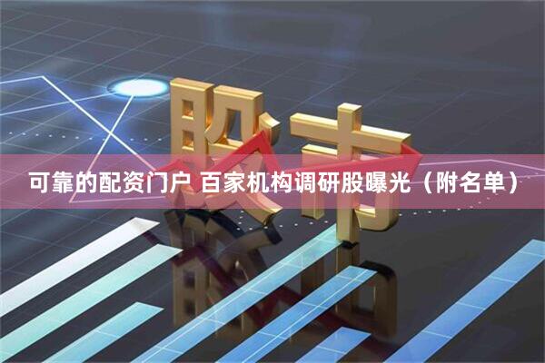 可靠的配资门户 百家机构调研股曝光（附名单）