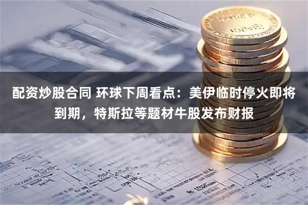 配资炒股合同 环球下周看点：美伊临时停火即将到期，特斯拉等题材牛股发布财报