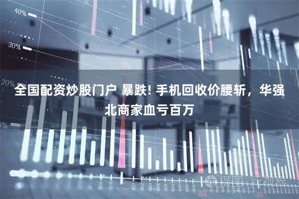 全国配资炒股门户 暴跌! 手机回收价腰斩，华强北商家血亏百万
