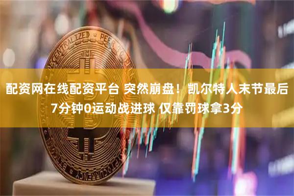 配资网在线配资平台 突然崩盘！凯尔特人末节最后7分钟0运动战进球 仅靠罚球拿3分