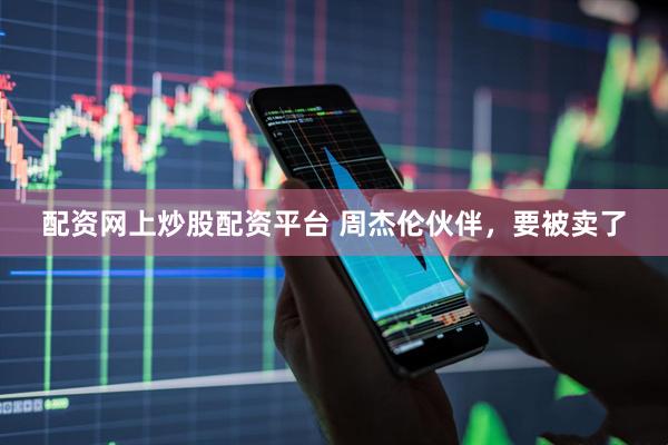 配资网上炒股配资平台 周杰伦伙伴，要被卖了