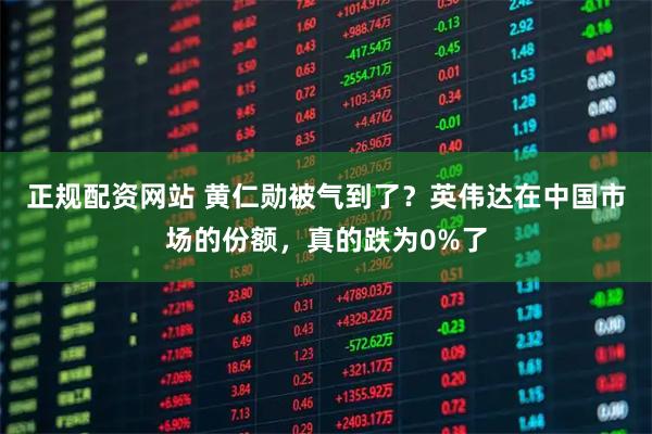 正规配资网站 黄仁勋被气到了？英伟达在中国市场的份额，真的跌为0%了