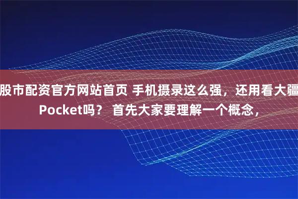 股市配资官方网站首页 手机摄录这么强，还用看大疆Pocket吗？ 首先大家要理解一个概念，