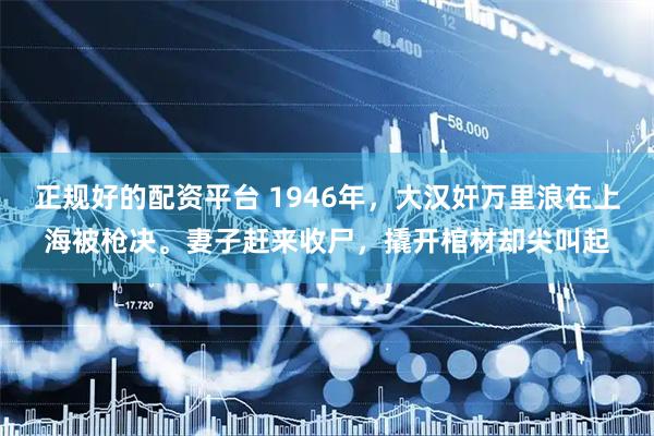 正规好的配资平台 1946年，大汉奸万里浪在上海被枪决。妻子赶来收尸，撬开棺材却尖叫起