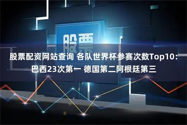 股票配资网站查询 各队世界杯参赛次数Top10：巴西23次第一 德国第二阿根廷第三