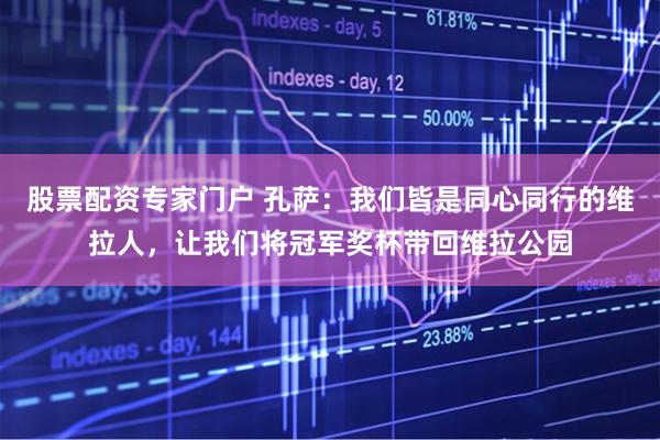 股票配资专家门户 孔萨：我们皆是同心同行的维拉人，让我们将冠军奖杯带回维拉公园